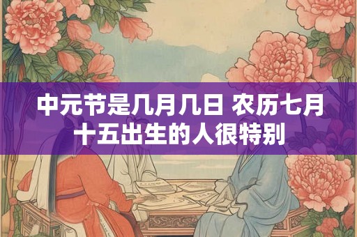 中元节是几月几日 农历七月十五出生的人很特别