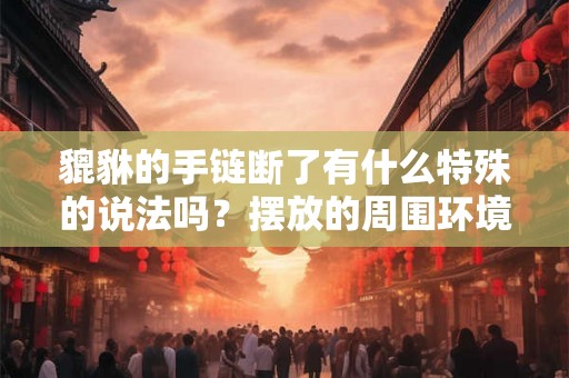 貔貅的手链断了有什么特殊的说法吗？摆放的周围环境要注意什么？