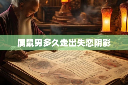 属鼠男多久走出失恋阴影 属鼠男多久走出失恋阴影
