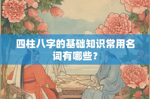 四柱八字的基础知识常用名词有哪些？