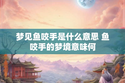 梦见鱼咬手是什么意思 鱼咬手的梦境意味何
