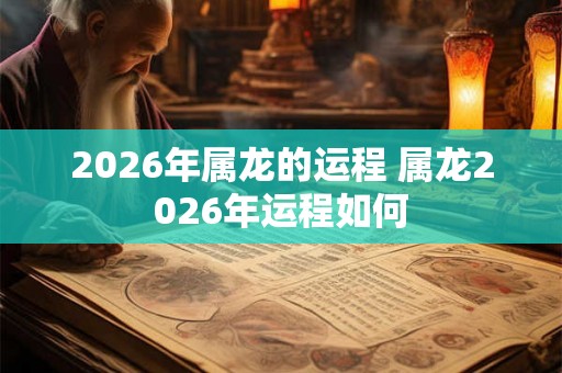 2026年属龙的运程 属龙2026年运程如何