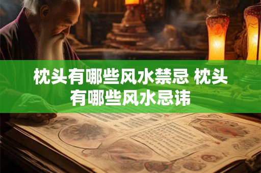 枕头有哪些风水禁忌 枕头有哪些风水忌讳