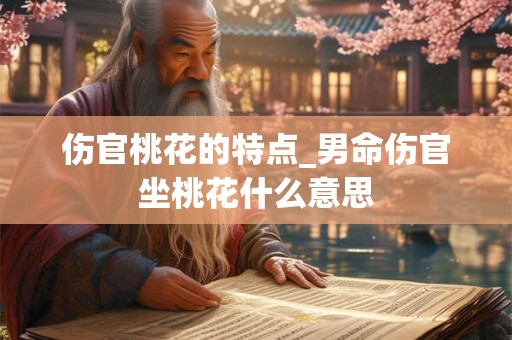 伤官桃花的特点_男命伤官坐桃花什么意思 伤官桃花的特点_男命伤官坐桃花什么意思