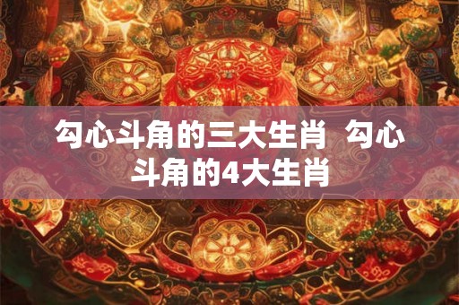 勾心斗角的三大生肖  勾心斗角的4大生肖