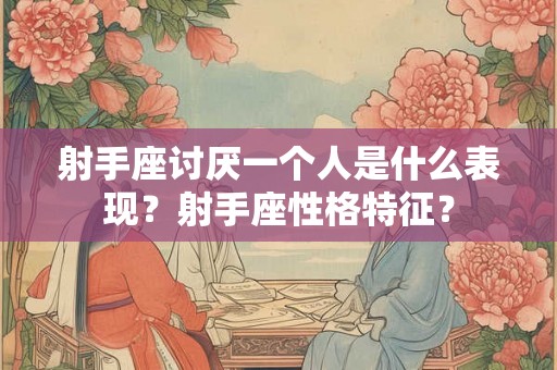 射手座讨厌一个人是什么表现?射手座性格特征? 射手座讨厌一个人是什么表现?射手座性格特征?