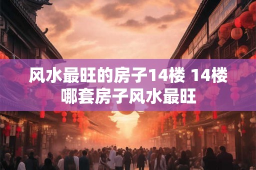 风水最旺的房子14楼 14楼哪套房子风水最旺