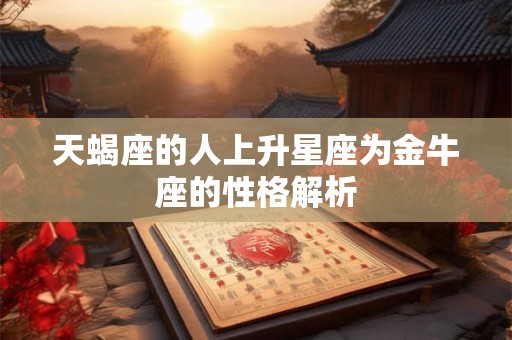 天蝎座的人上升星座为金牛座的性格解析 天蝎座的人上升星座为金牛座的性格解析