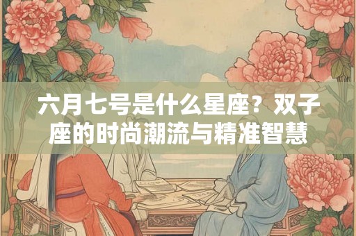 六月七号是什么星座？双子座的时尚潮流与精准智慧