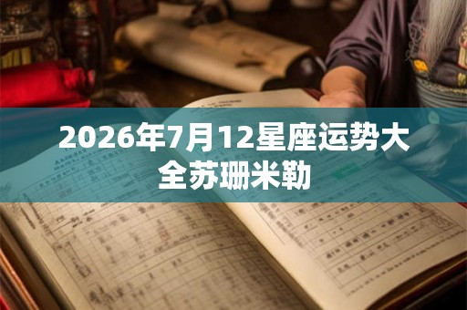 2026年7月12星座运势大全苏珊米勒 2026年7月12星座运势大全苏珊米勒