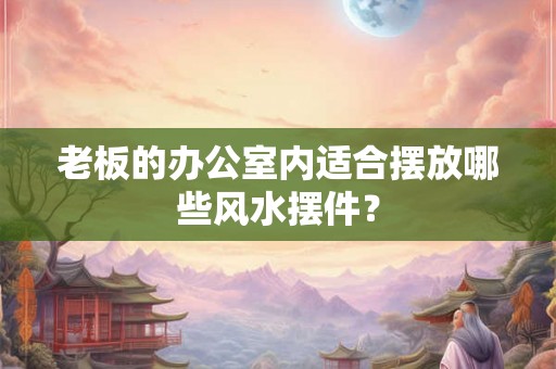 老板的办公室内适合摆放哪些风水摆件？