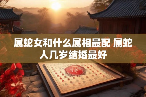 属蛇女和什么属相最配 属蛇人几岁结婚最好