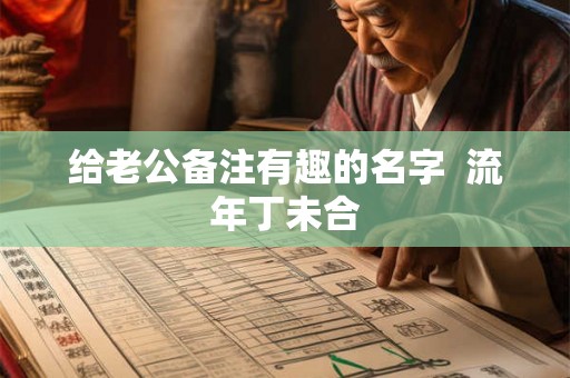给老公备注有趣的名字  流年丁未合