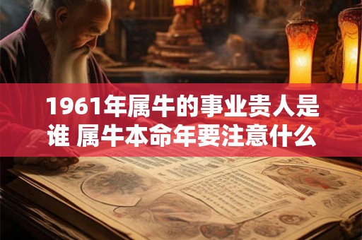 1961年属牛的事业贵人是谁 属牛本命年要注意什么
