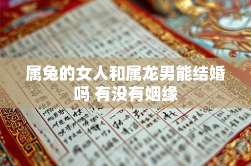 属兔的女人和属龙男能结婚吗 有没有姻缘