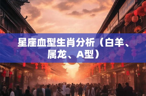 星座血型生肖分析（白羊、属龙、A型）