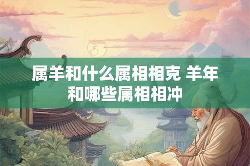 属羊和什么属相相克 羊年和哪些属相相冲 属羊和什么属相相克 羊年和哪些属相相冲