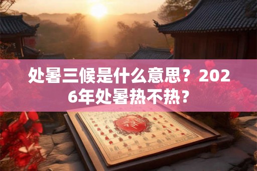 处暑三候是什么意思？2026年处暑热不热？