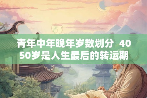 青年中年晚年岁数划分  4050岁是人生最后的转运期