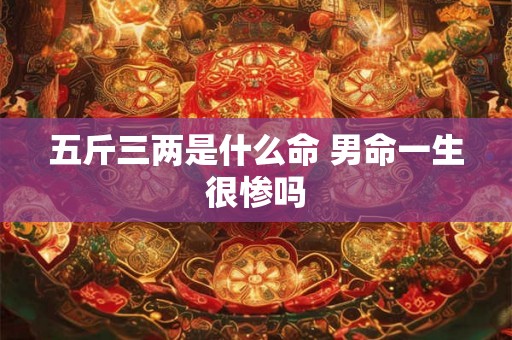 五斤三两是什么命 男命一生很惨吗 五斤三两是什么命 男命一生很惨吗