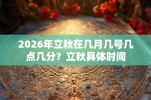 2026年立秋在几月几号几点几分?立秋具体时间 2026年立秋在几月几号几点几分?立秋具体时间