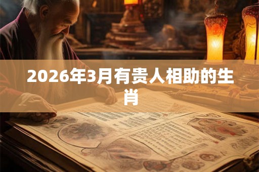 2026年3月有贵人相助的生肖