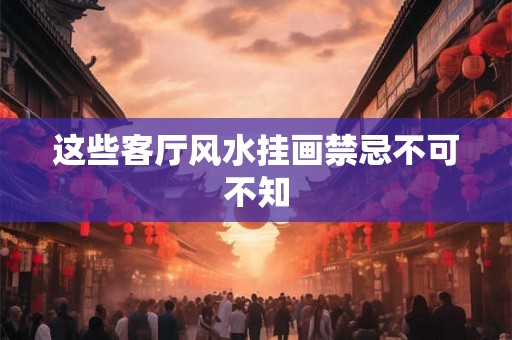 这些客厅风水挂画禁忌不可不知