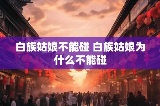 白族姑娘不能碰 白族姑娘为什么不能碰