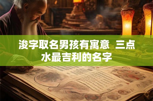 浚字取名男孩有寓意  三点水最吉利的名字