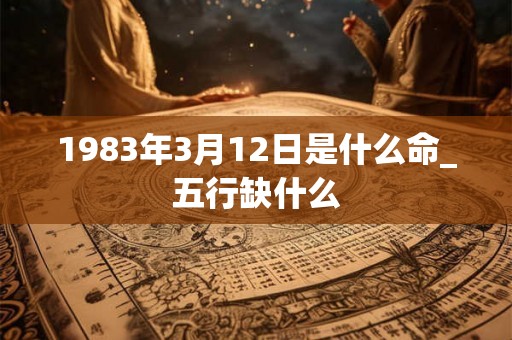 1983年3月12日是什么命_五行缺什么