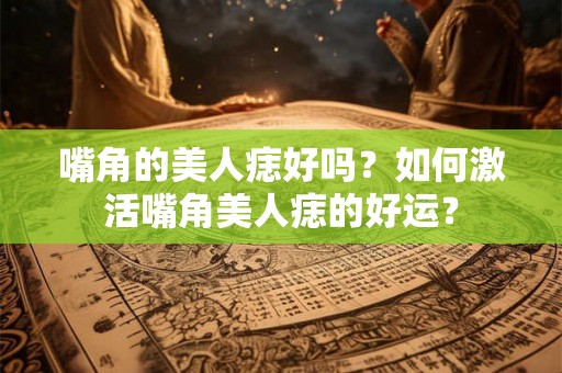 嘴角的美人痣好吗?如何激活嘴角美人痣的好运? 嘴角的美人痣好吗?如何激活嘴角美人痣的好运?