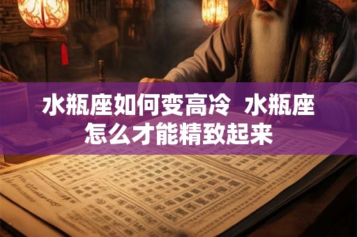 水瓶座如何变高冷  水瓶座怎么才能精致起来