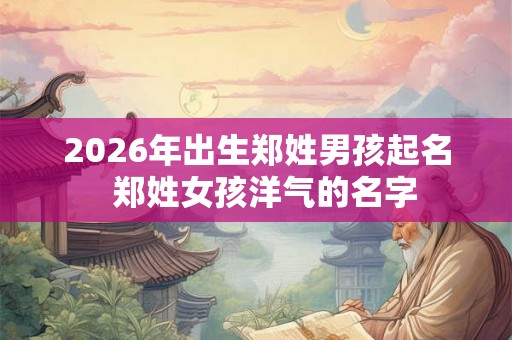 2026年出生郑姓男孩起名  郑姓女孩洋气的名字