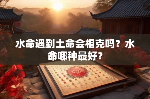 水命遇到土命会相克吗？水命哪种最好？