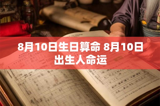 8月10日生日算命 8月10日出生人命运 8月10日生日算命 8月10日出生人命运