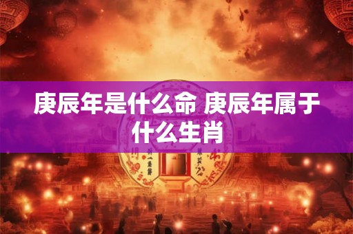 庚辰年是什么命 庚辰年属于什么生肖