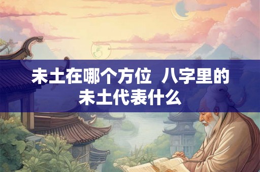 未土在哪个方位  八字里的未土代表什么