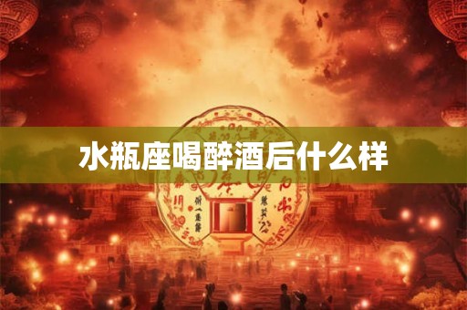 水瓶座喝醉酒后什么样