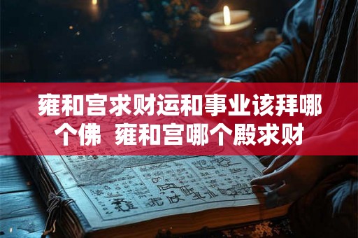 雍和宫求财运和事业该拜哪个佛  雍和宫哪个殿求财