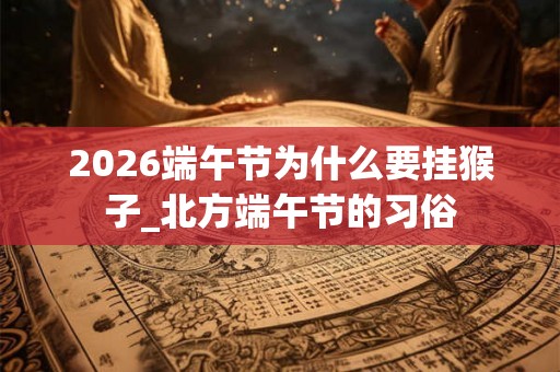 2026端午节为什么要挂猴子_北方端午节的习俗