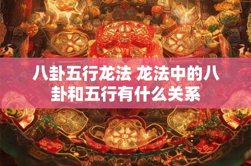 八卦五行龙法 龙法中的八卦和五行有什么关系 八卦五行龙法 龙法中的八卦和五行有什么关系