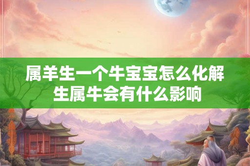 属羊生一个牛宝宝怎么化解 生属牛会有什么影响 属羊生一个牛宝宝怎么化解 生属牛会有什么影响
