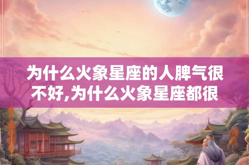 为什么火象星座的人脾气很不好,为什么火象星座都很热血