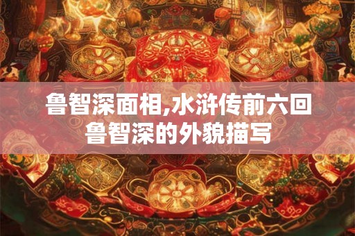 鲁智深面相,水浒传前六回鲁智深的外貌描写