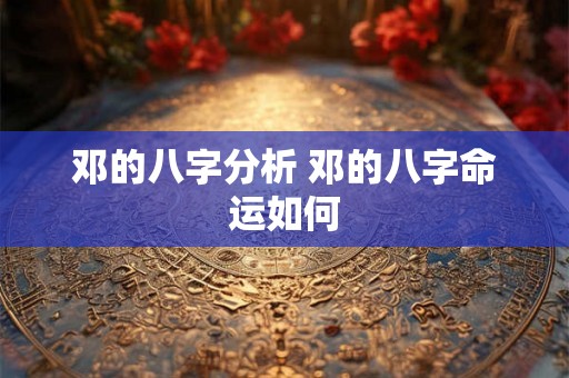邓的八字分析 邓的八字命运如何