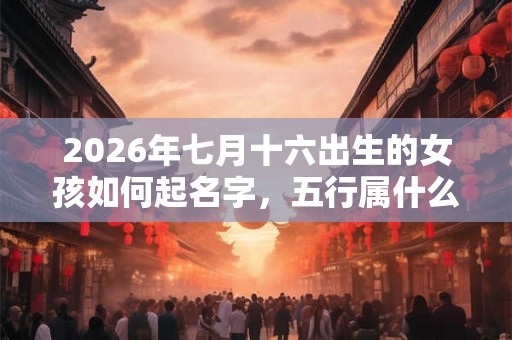 2026年七月十六出生的女孩如何起名字，五行属什么