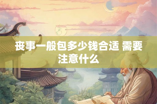 丧事一般包多少钱合适 需要注意什么 丧事一般包多少钱合适 需要注意什么