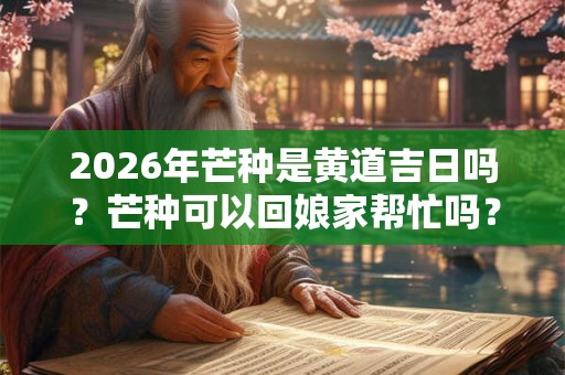 2026年芒种是黄道吉日吗？芒种可以回娘家帮忙吗？哪些日子不可以回娘家？