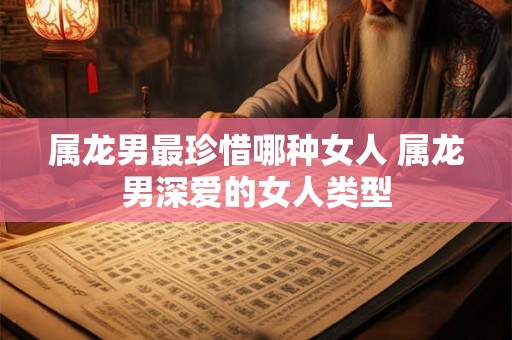 属龙男最珍惜哪种女人 属龙男深爱的女人类型