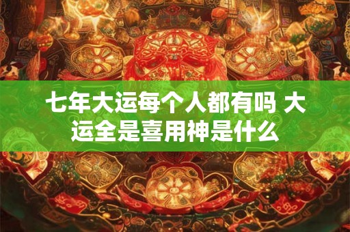 七年大运每个人都有吗 大运全是喜用神是什么